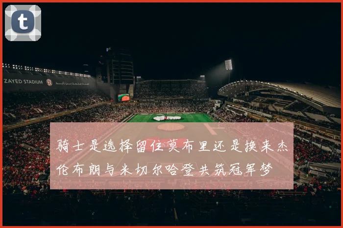 骑士是选择留住莫布里还是换来杰伦布朗与米切尔哈登共筑冠军梦