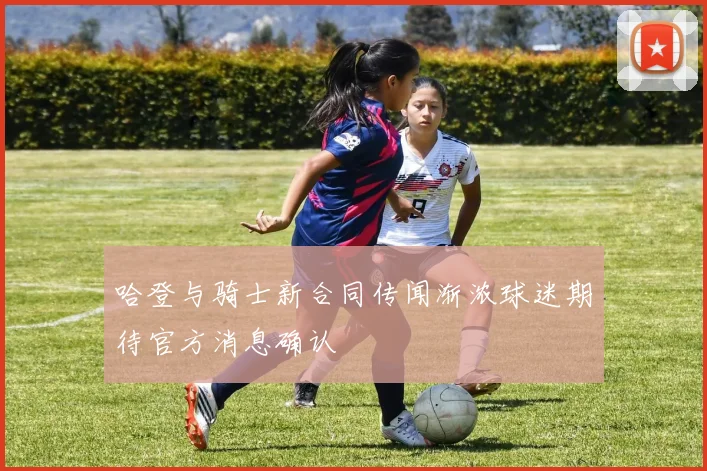哈登与骑士新合同传闻渐浓球迷期待官方消息确认