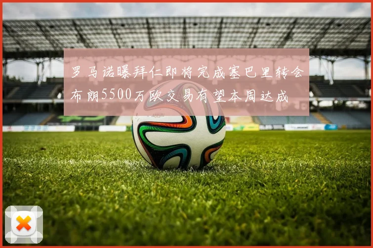 罗马诺曝拜仁即将完成塞巴里转会布朗5500万欧交易有望本周达成