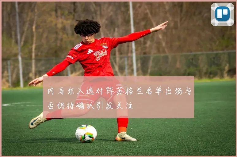 内马尔入选对阵苏格兰名单出场与否仍待确认引发关注
