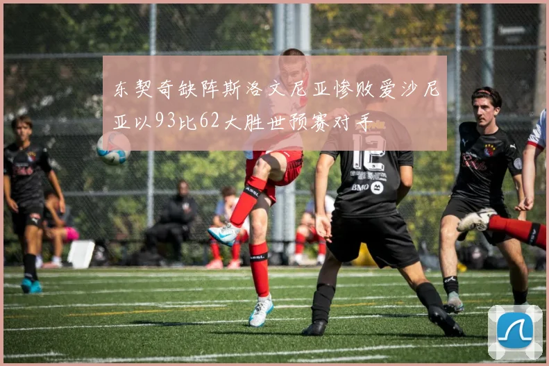 东契奇缺阵斯洛文尼亚惨败爱沙尼亚以93比62大胜世预赛对手