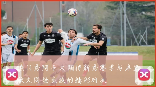 热门秀阿卡夫期待新秀赛季与库里欧文同场竞技的精彩对决