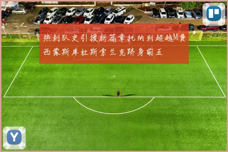 热刺队史引援新篇章托纳利超越M费西蒙斯库杜斯索兰克跻身前五