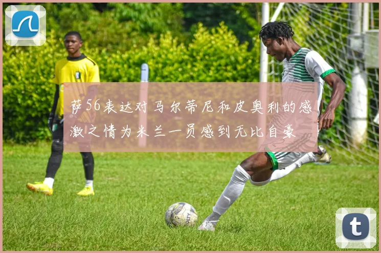萨56表达对马尔蒂尼和皮奥利的感激之情为米兰一员感到无比自豪