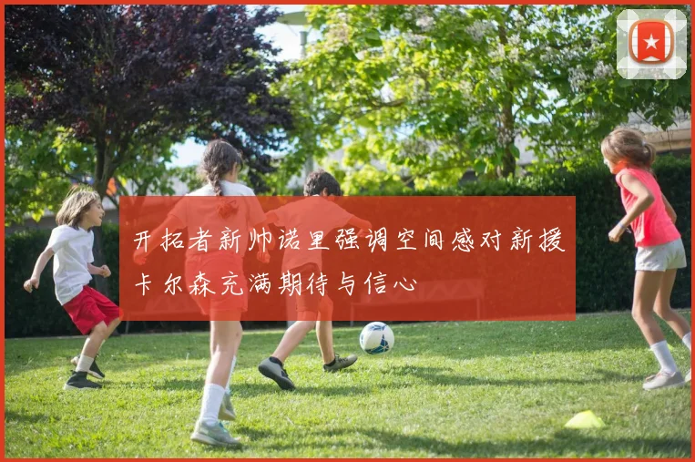 开拓者新帅诺里强调空间感对新援卡尔森充满期待与信心