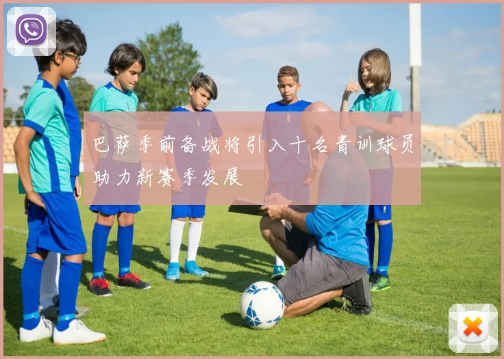 巴萨季前备战将引入十名青训球员助力新赛季发展