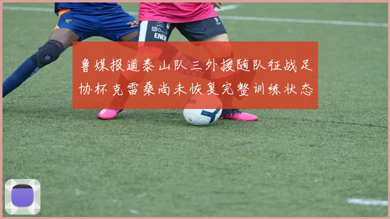 鲁媒报道泰山队三外援随队征战足协杯克雷桑尚未恢复完整训练状态