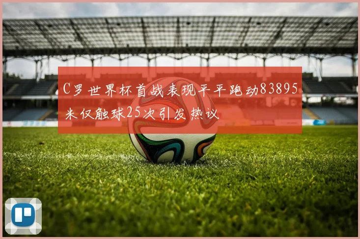 C罗世界杯首战表现平平跑动83895米仅触球25次引发热议