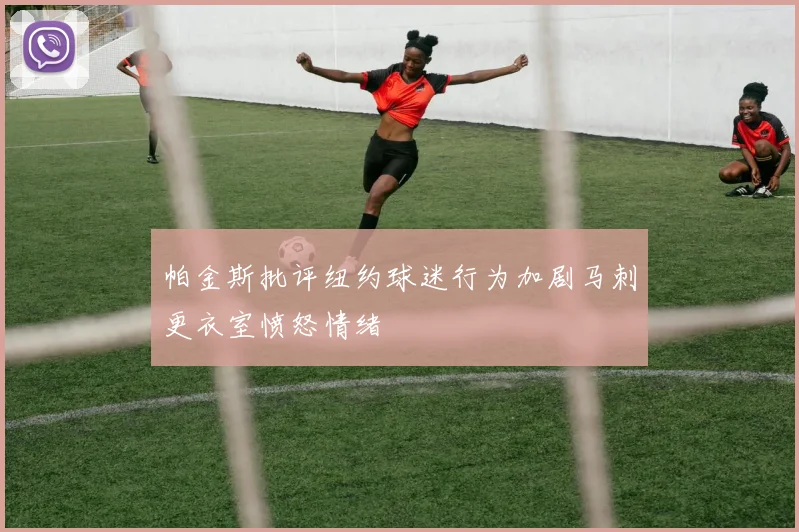 帕金斯批评纽约球迷行为加剧马刺更衣室愤怒情绪