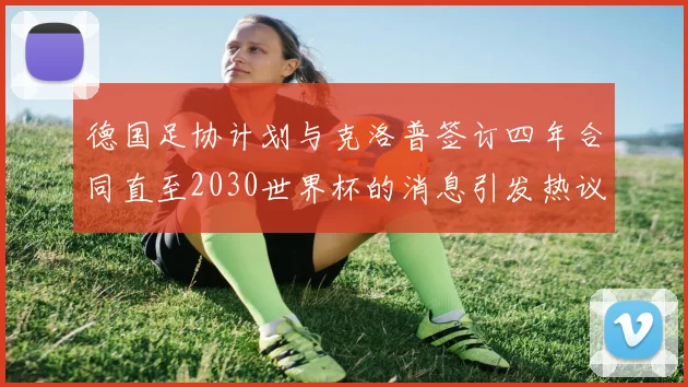 德国足协计划与克洛普签订四年合同直至2030世界杯的消息引发热议