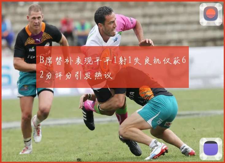 B席替补表现平平1射1失良机仅获62分评分引发热议